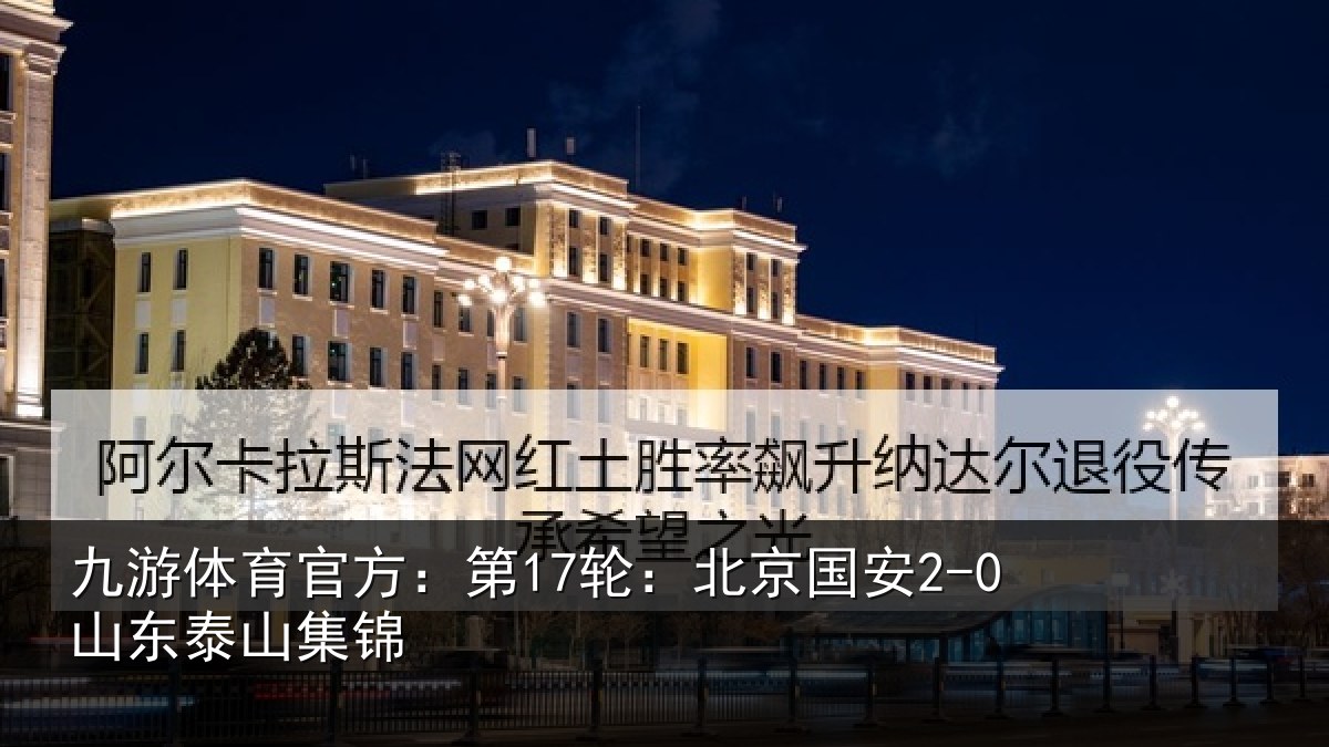 九游体育官方：第17轮：北京国安2-0山东泰山集锦