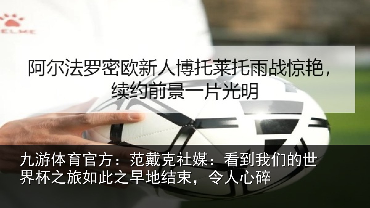 九游体育官方：范戴克社媒：看到我们的世界杯之旅如此之早地结束，令人心碎