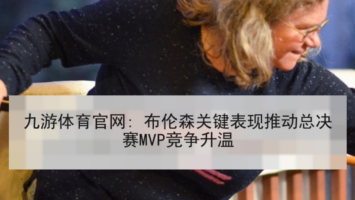 九游体育官网: 布伦森关键表现推动总决赛MVP竞争升温