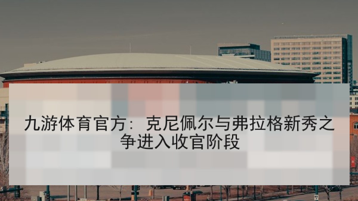 九游体育官方: 克尼佩尔与弗拉格新秀之争进入收官阶段