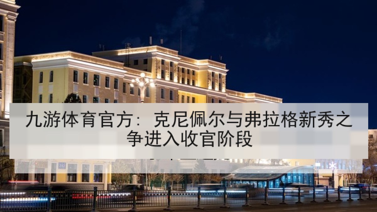 九游体育官方: 克尼佩尔与弗拉格新秀之争进入收官阶段