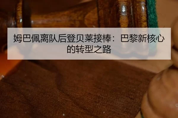 姆巴佩离队后登贝莱接棒：巴黎新核心的转型之路