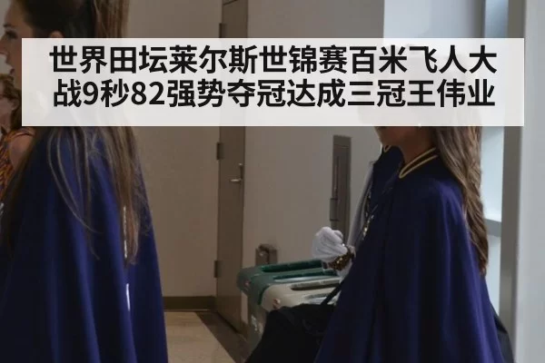 世界田坛莱尔斯世锦赛百米飞人大战9秒82强势夺冠达成三冠王伟业