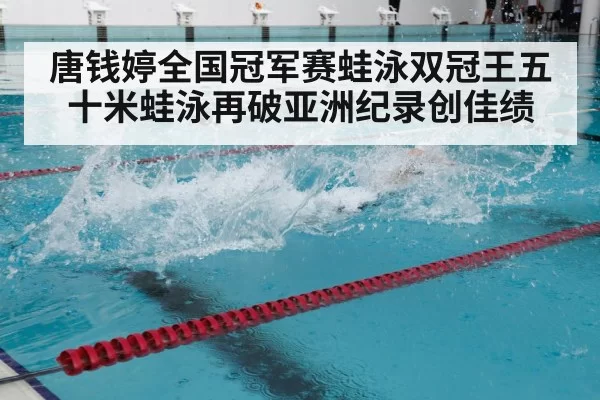 唐钱婷全国冠军赛蛙泳双冠王五十米蛙泳再破亚洲纪录创佳绩