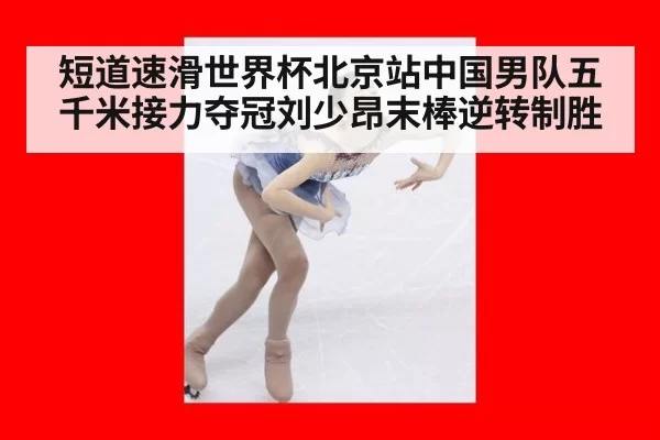短道速滑世界杯北京站中国男队五千米接力夺冠刘少昂末棒逆转制胜