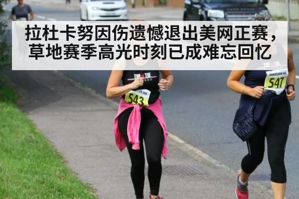 拉杜卡努因伤遗憾退出美网正赛,草地赛季高光时刻已成难忘回忆